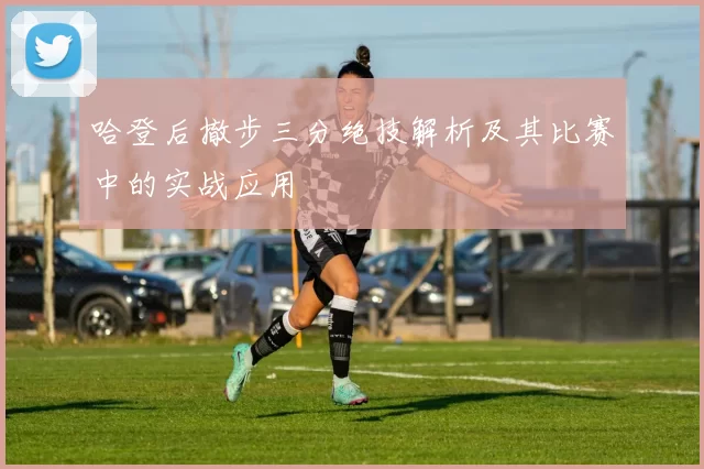 哈登后撤步三分绝技解析及其比赛中的实战应用