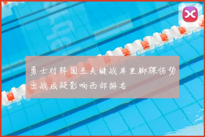 勇士对阵国王关键战库里脚踝伤势出战成疑影响西部排名