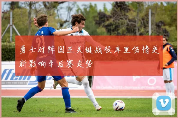 勇士对阵国王关键战役库里伤情更新影响季后赛走势