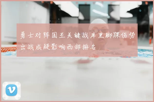 勇士对阵国王关键战库里脚踝伤势出战成疑影响西部排名