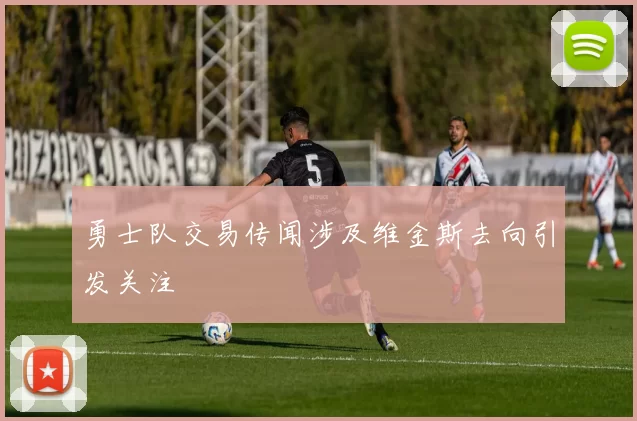 勇士队交易传闻涉及维金斯去向引发关注