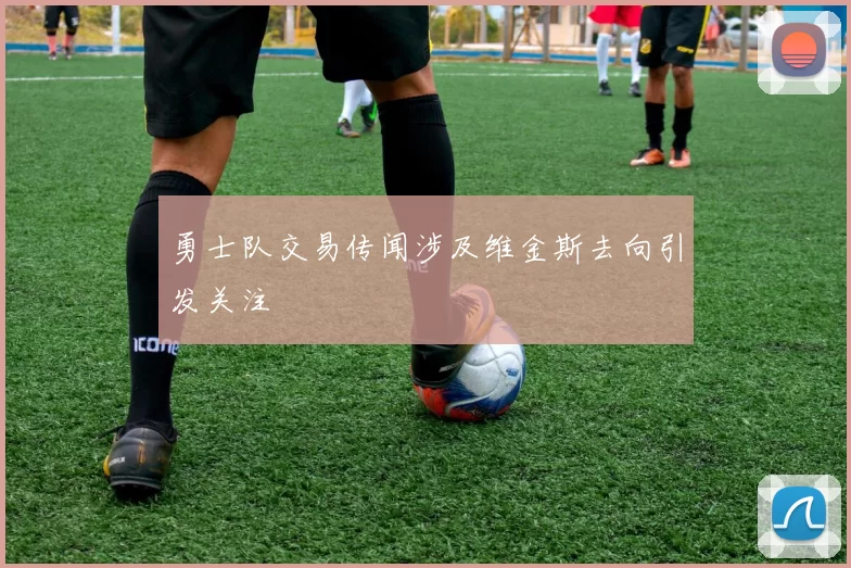 勇士队交易传闻涉及维金斯去向引发关注